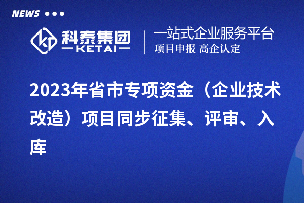2023年省市專項資金（企業技術改造）項目同步征集、評審、入庫