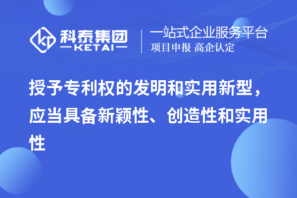 授予專利權的發明和實用新型，應當具備新穎性、創造性和實用性