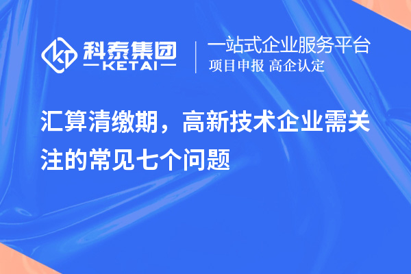 匯算清繳期，高新技術企業需關注的常見七個問題