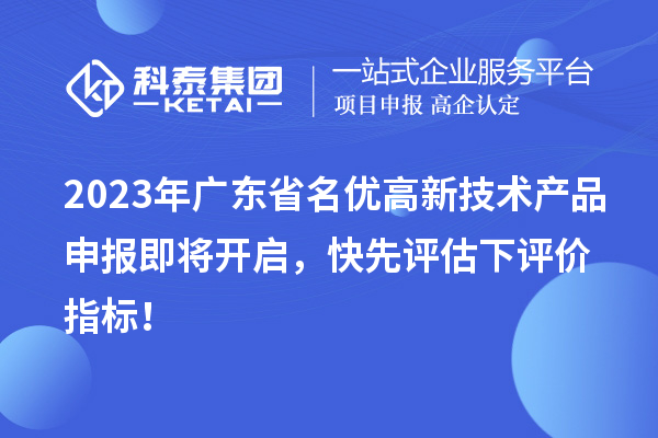 2023年廣東省名優高新技術產品申報即將開啟，快先評估下評價指標！