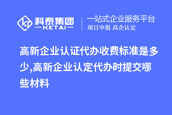 高新企業認證代辦收費標準是多少,<a href=http://www.zh-tour.cn/gaoqi/ target=_blank class=infotextkey>高新企業認定</a>代辦提交哪些材料