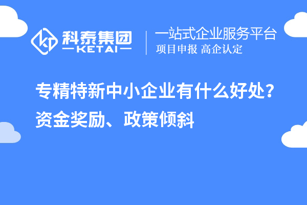 <a href=http://www.zh-tour.cn/fuwu/zhuanjingtexin.html target=_blank class=infotextkey>專精特新中小企業</a>有什么好處？資金獎勵、政策傾斜