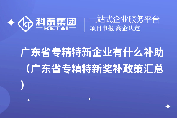 廣東省專精特新企業有什么補助（廣東省專精特新獎補政策匯總）