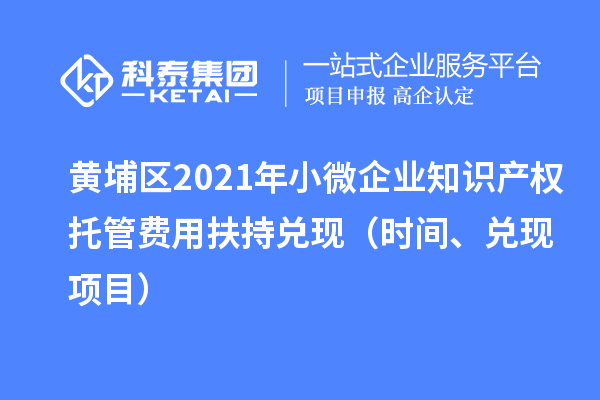 黃埔區2021年小微企業知識產權托管費用扶持兌現（時間、兌現項目）