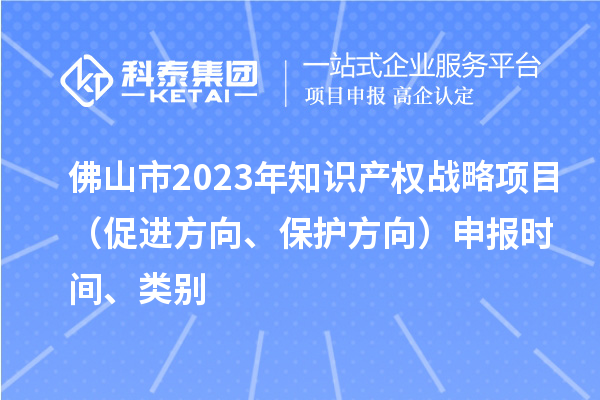 佛山市2023年知識產權戰略項目（促進方向、保護方向）申報時間、類別
