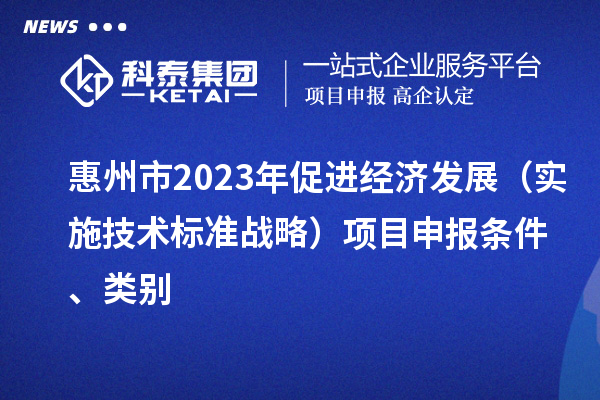 惠州市2023年促進經濟發展（實施技術標準戰略）<a href=http://www.zh-tour.cn/shenbao.html target=_blank class=infotextkey>項目申報</a>條件、類別