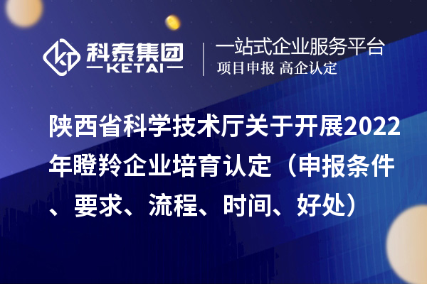 陜西省科學技術廳關于開展2022年瞪羚企業培育認定（申報條件、要求、流程、時間、好處）