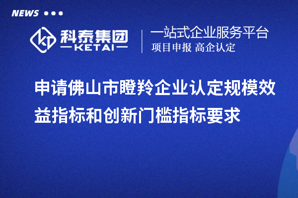 申請佛山市瞪羚企業認定規模效益指標和創新門檻指標要求