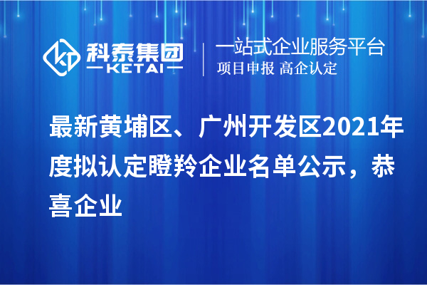 最新黃埔區、廣州開發區2021年度擬認定瞪羚企業名單公示，恭喜企業