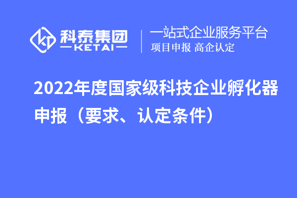 2022年度國家級科技企業孵化器申報（要求、認定條件）