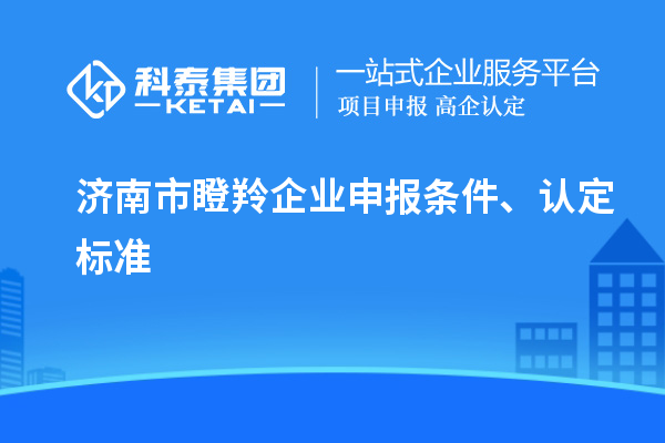 濟南市瞪羚企業申報條件、認定標準