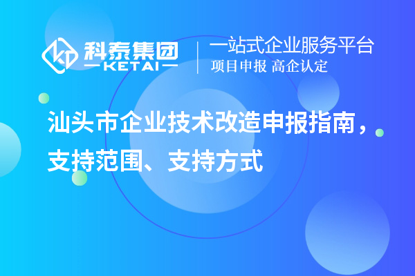 汕頭市企業技術改造申報指南，支持范圍、支持方式