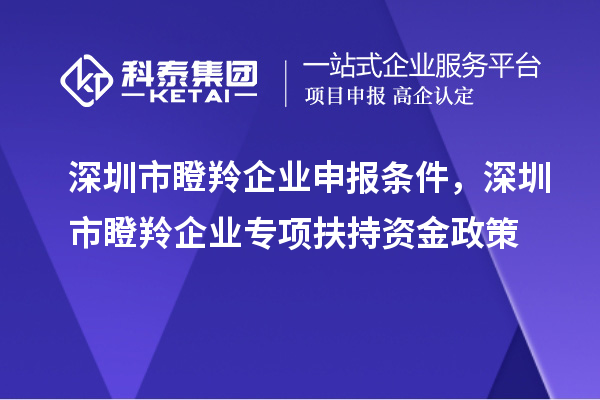 深圳市瞪羚企業申報條件，深圳市瞪羚企業專項扶持資金政策