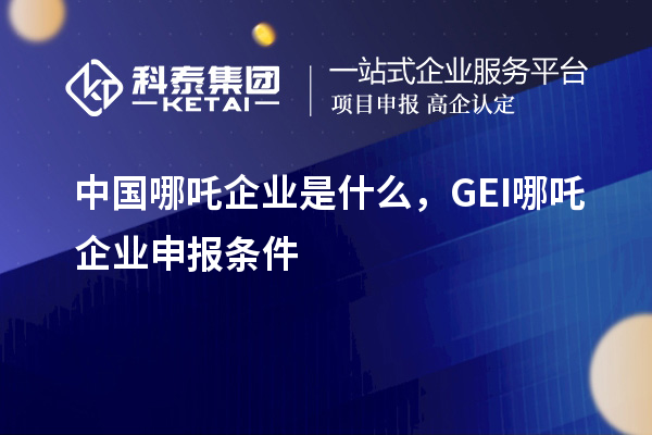 中國哪吒企業是什么，GEI哪吒企業申報條件