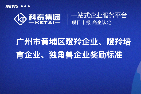 廣州市黃埔區瞪羚企業、瞪羚培育企業、獨角獸企業獎勵標準