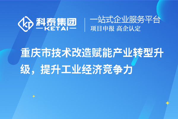 重慶市<a href=http://www.zh-tour.cn/fuwu/jishugaizao.html target=_blank class=infotextkey>技術改造</a>賦能產業轉型升級，提升工業經濟競爭力