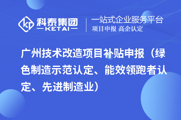 廣州技術改造項目補貼申報（綠色制造示范認定、能效領跑者認定、先進制造業）
