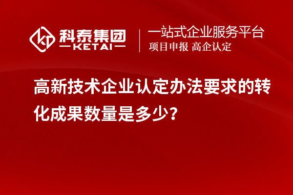 高新技術企業認定辦法要求的轉化成果數量是多少？