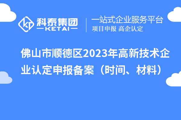 佛山市順德區2023年高新技術企業認定申報備案（時間、材料）