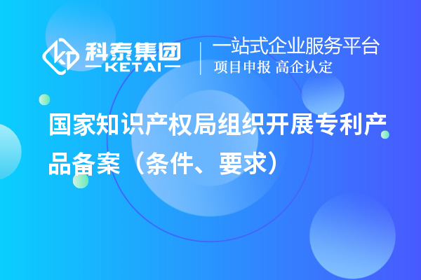 國家知識產權局組織開展專利產品備案（條件、要求）