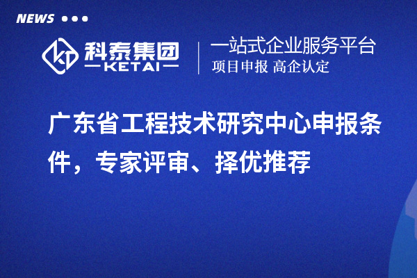 廣東省<a href=http://www.zh-tour.cn/fuwu/gongchengzhongxin.html target=_blank class=infotextkey>工程技術研究中心申報</a>條件，專家評審、擇優推薦