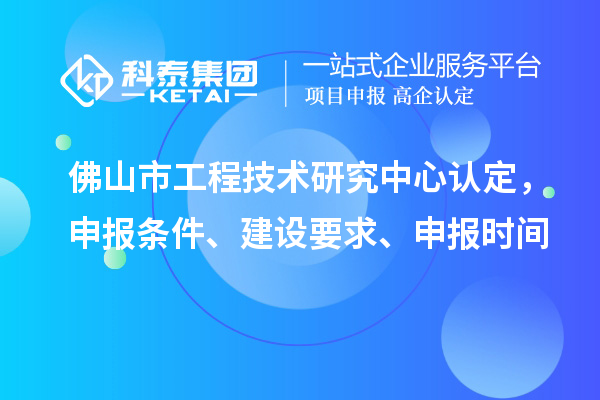 佛山市工程技術研究中心認定，申報條件、建設要求、申報時間