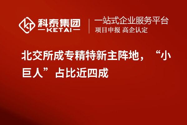 北交所成專精特新主陣地，“小巨人”占比近四成