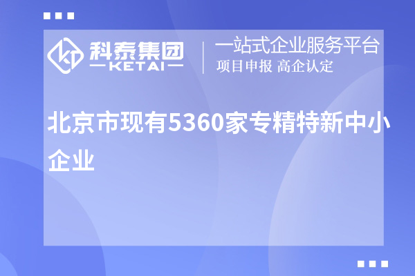 北京市現有5360家<a href=http://www.zh-tour.cn/fuwu/zhuanjingtexin.html target=_blank class=infotextkey>專精特新中小企業</a>
