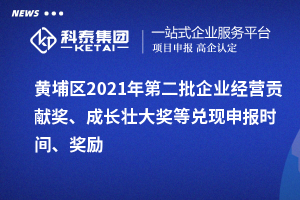 黃埔區2021年第二批企業經營貢獻獎、成長壯大獎等兌現申報時間、獎勵