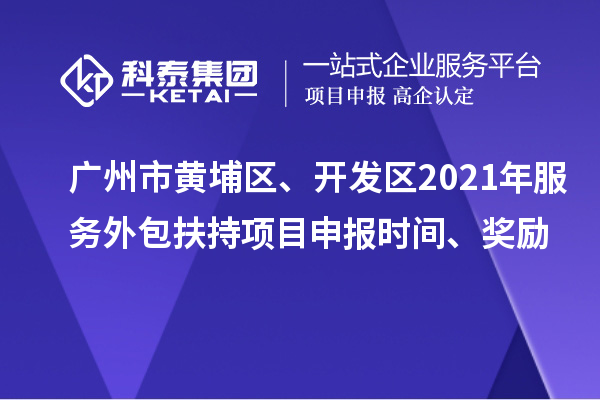 廣州市黃埔區、開發區2021年服務外包扶持項目申報時間、獎勵