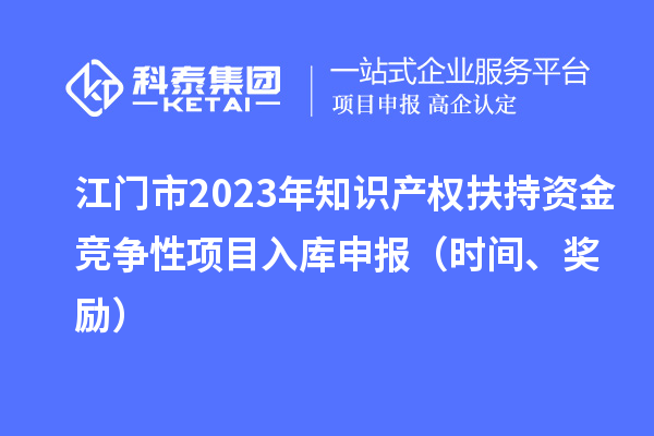 江門市2023年知識產權扶持資金競爭性項目入庫申報（時間、獎勵）