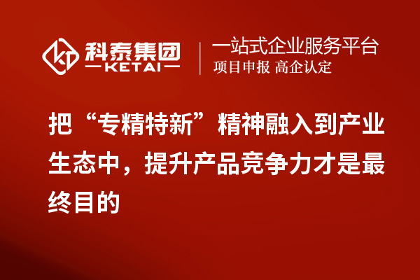 把“專精特新”精神融入到產業生態中，提升產品競爭力才是最終目的