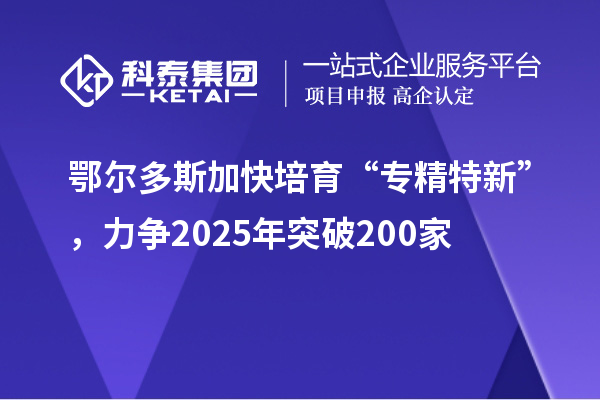 鄂爾多斯加快培育 “專精特新”，力爭2025年突破200家