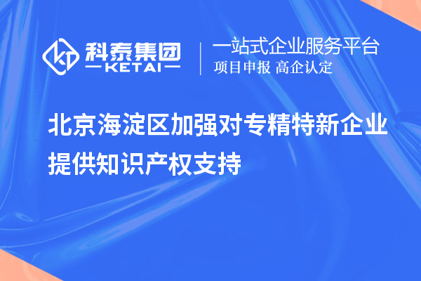 北京海淀區加強對專精特新企業提供知識產權支持