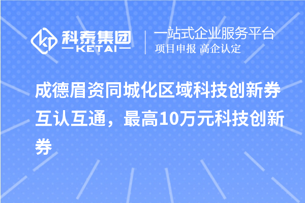 成德眉資同城化區域科技創新券互認互通，最高10萬元科技創新券