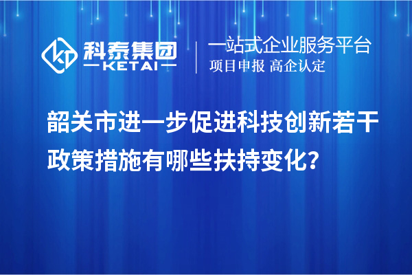 韶關市進一步促進科技創新若干政策措施有哪些扶持變化？