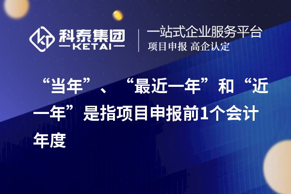 “當年”、“最近一年”和“近一年”是指項目申報前1個會計年度