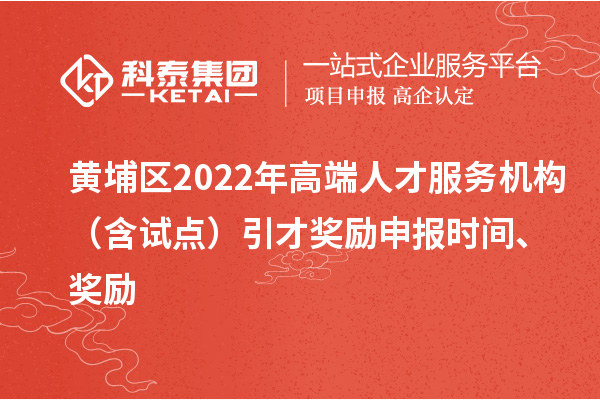 黃埔區2022年高端人才服務機構（含試點）引才獎勵申報時間、獎勵