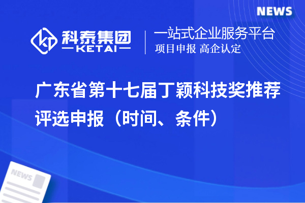 廣東省第十七屆丁穎科技獎推薦評選申報（時間、條件）