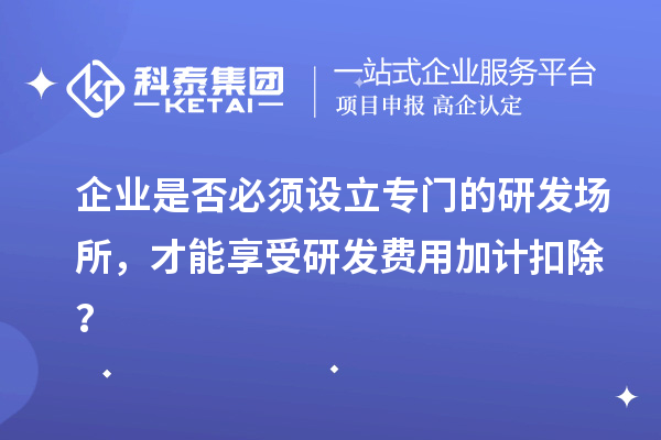 企業是否必須設立專門的研發場所，才能享受研發費用加計扣除？