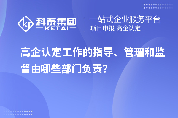 高企認定工作的指導、管理和監督由哪些部門負責？