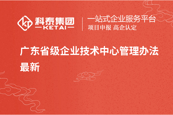 廣東省級企業技術中心管理辦法最新