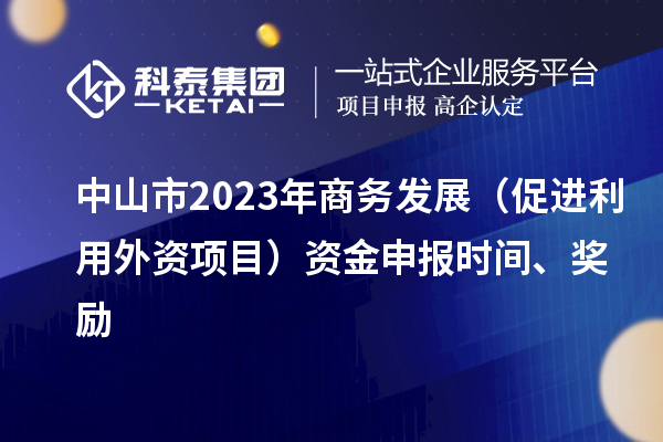 中山市2023年商務發展（促進利用外資項目）資金申報時間、獎勵