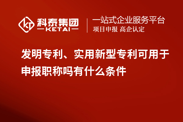 發明專利、實用新型專利可用于申報職稱嗎有什么條件