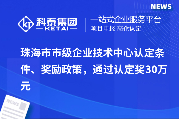 珠海市市級企業技術中心認定條件、獎勵政策，通過認定獎30萬元