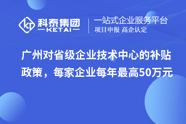 廣州對省級企業技術中心的補貼政策，每家企業每年最高50萬元