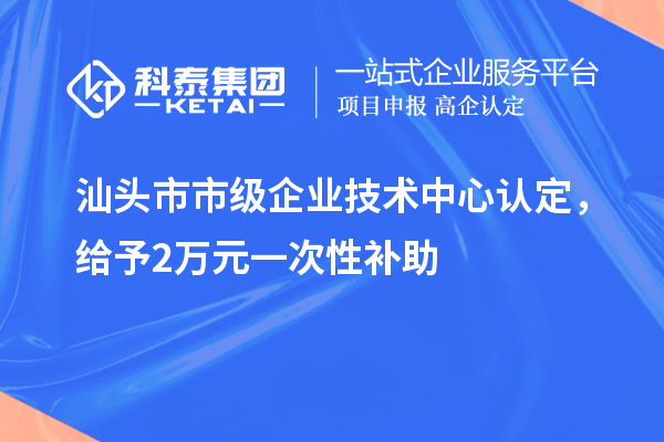 汕頭市市級企業技術中心認定，給予2萬元一次性補助