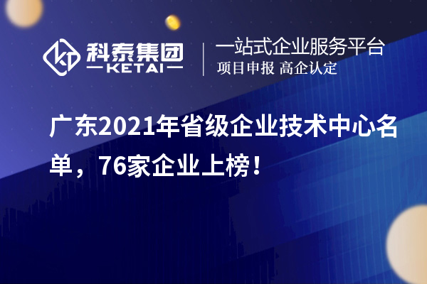 廣東2021年省級企業技術中心名單，76家企業上榜！