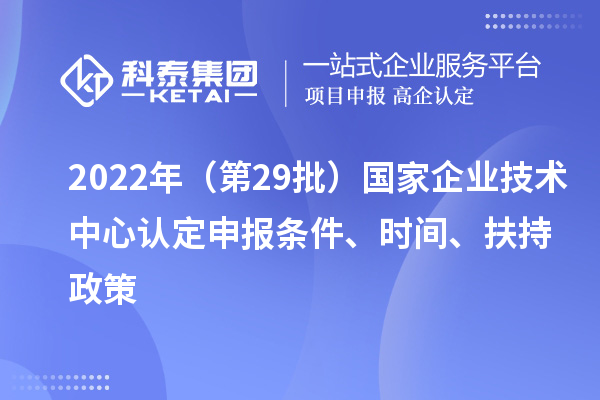 2022年（第29批）國家企業技術中心認定申報條件、時間、扶持政策