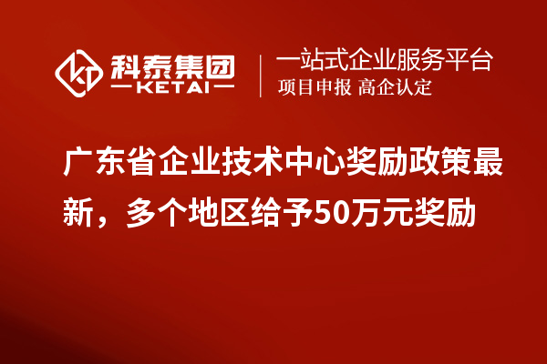 廣東省企業技術中心獎勵政策最新，多個地區給予50萬元獎勵